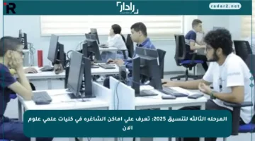 المرحلة الثالثة لتنسيق 2025: تعرف على أماكن الشاغرة في كليات علمي علوم الآن